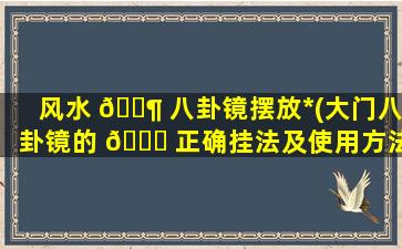 风水 🐶 八卦镜摆放*
(大门八卦镜的 🕊 正确挂法及使用方法)